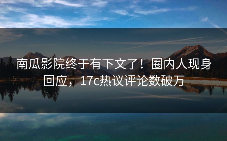 南瓜影院终于有下文了!圈内人现身回应,17c热议评论数破万 南瓜影院终于有下文了!圈内人现身回应,17c热议评论数破万