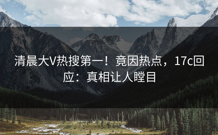 清晨大V热搜第一！竟因热点，17c回应：真相让人瞠目