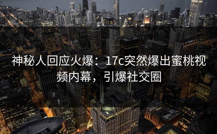 神秘人回应火爆:17c突然爆出蜜桃视频内幕,引爆社交圈 神秘人回应火爆:17c突然爆出蜜桃视频内幕,引爆社交圈