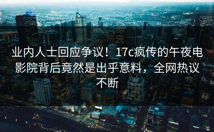 业内人士回应争议！17c疯传的午夜电影院背后竟然是出乎意料，全网热议不断