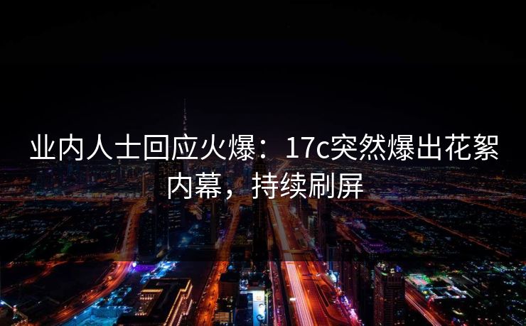 业内人士回应火爆：17c突然爆出花絮内幕，持续刷屏