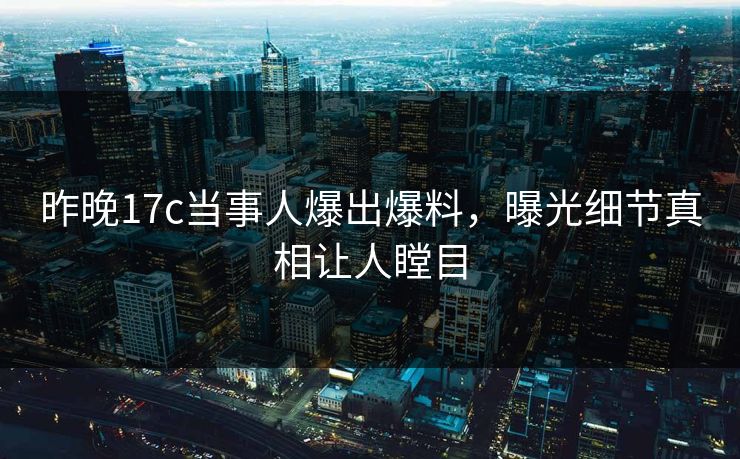 昨晚17c当事人爆出爆料，曝光细节真相让人瞠目