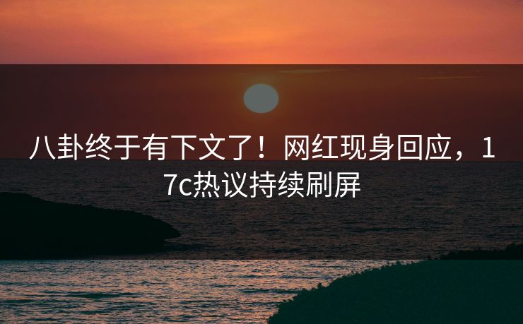 八卦终于有下文了！网红现身回应，17c热议持续刷屏