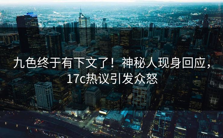 九色终于有下文了！神秘人现身回应，17c热议引发众怒
