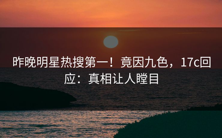 昨晚明星热搜第一！竟因九色，17c回应：真相让人瞠目