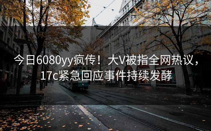 今日6080yy疯传！大V被指全网热议，17c紧急回应事件持续发酵