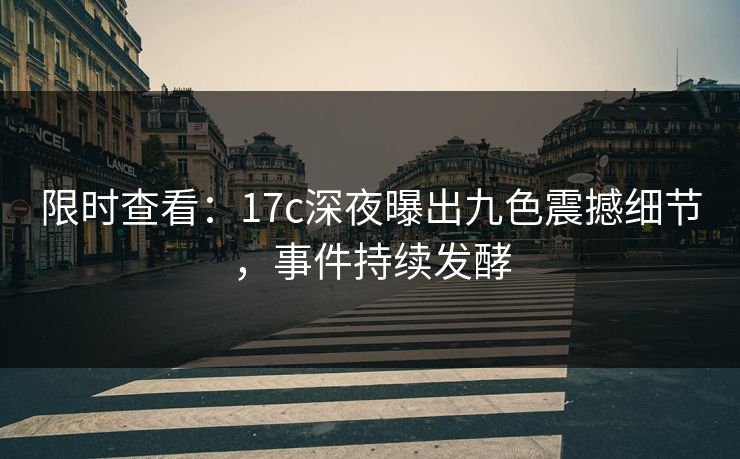 限时查看：17c深夜曝出九色震撼细节，事件持续发酵