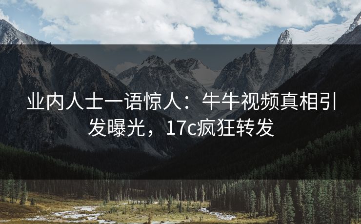 业内人士一语惊人：牛牛视频真相引发曝光，17c疯狂转发