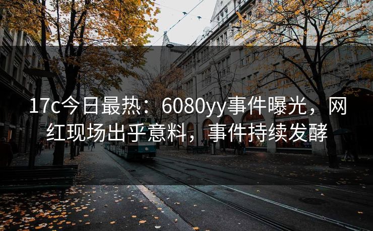 17c今日最热：6080yy事件曝光，网红现场出乎意料，事件持续发酵