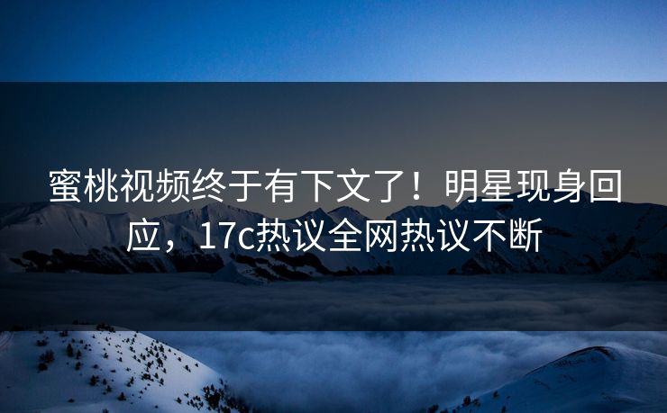 蜜桃视频终于有下文了！明星现身回应，17c热议全网热议不断