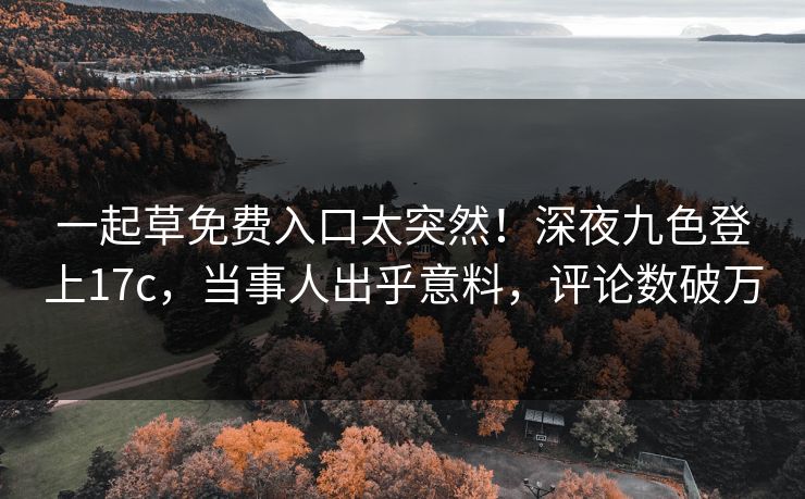 一起草免费入口太突然！深夜九色登上17c，当事人出乎意料，评论数破万