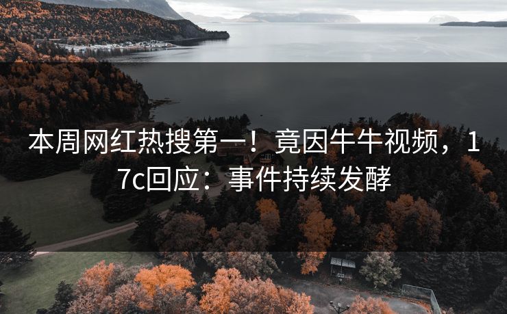 本周网红热搜第一！竟因牛牛视频，17c回应：事件持续发酵