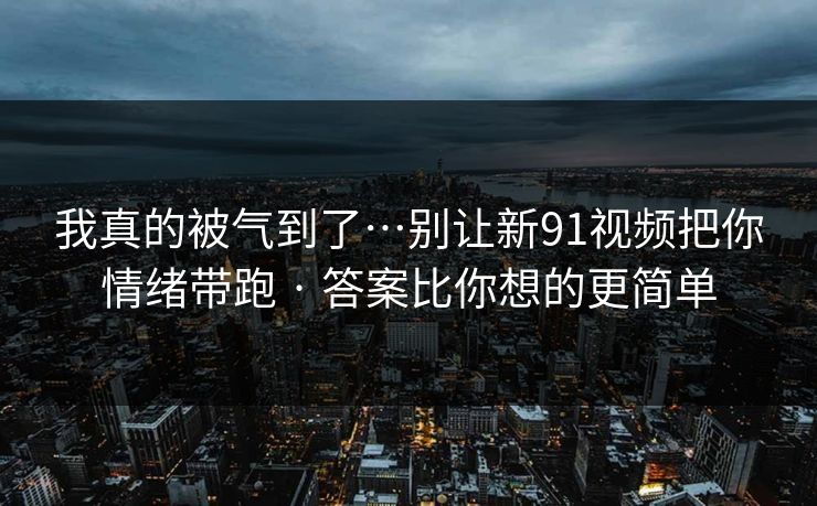 我真的被气到了…别让新91视频把你情绪带跑 · 答案比你想的更简单 我真的被气到了…别让新91视频把你情绪带跑 · 答案比你想的更简单