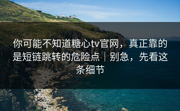 你可能不知道糖心tv官网，真正靠的是短链跳转的危险点｜别急，先看这条细节
