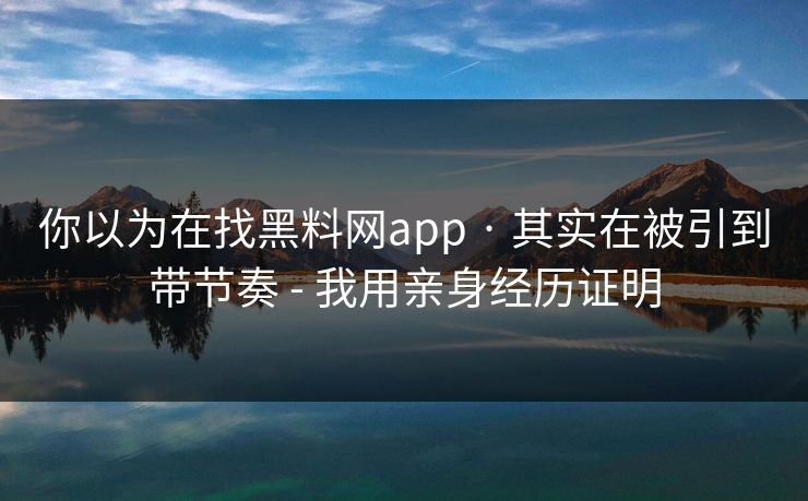 你以为在找黑料网app · 其实在被引到带节奏 - 我用亲身经历证明