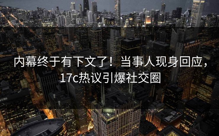 内幕终于有下文了！当事人现身回应，17c热议引爆社交圈