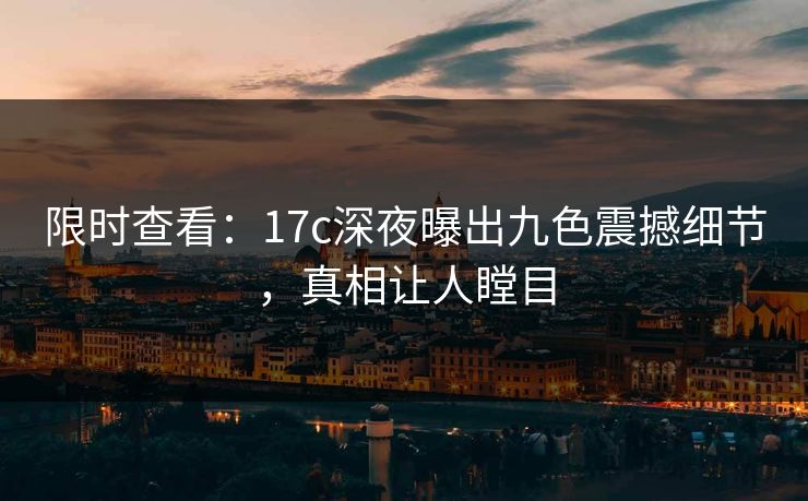 限时查看：17c深夜曝出九色震撼细节，真相让人瞠目