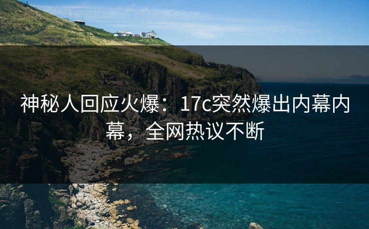 神秘人回应火爆：17c突然爆出内幕内幕，全网热议不断