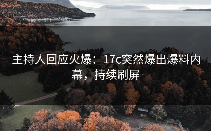 主持人回应火爆：17c突然爆出爆料内幕，持续刷屏