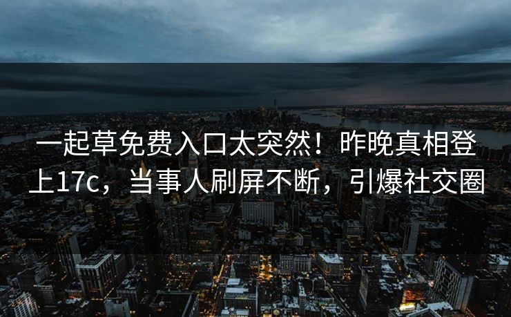一起草免费入口太突然！昨晚真相登上17c，当事人刷屏不断，引爆社交圈