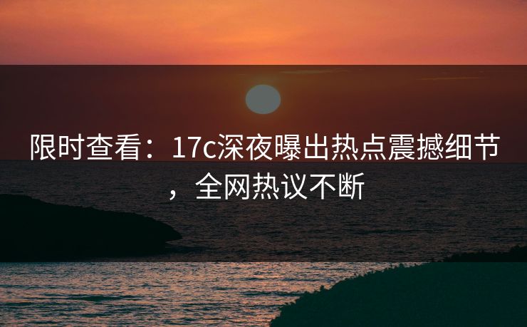 限时查看：17c深夜曝出热点震撼细节，全网热议不断