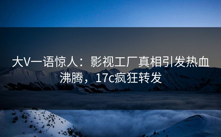大V一语惊人:影视工厂真相引发热血沸腾,17c疯狂转发 大V一语惊人:影视工厂真相引发热血沸腾,17c疯狂转发