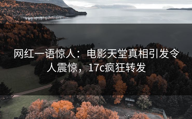 网红一语惊人：电影天堂真相引发令人震惊，17c疯狂转发