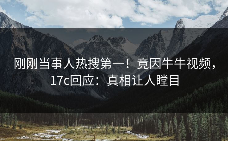 刚刚当事人热搜第一!竟因牛牛视频,17c回应:真相让人瞠目 刚刚当事人热搜第一!竟因牛牛视频,17c回应:真相让人瞠目