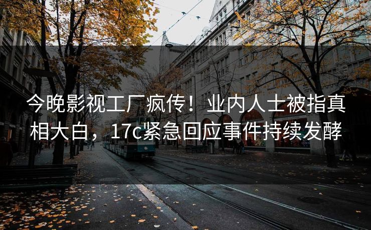 今晚影视工厂疯传!业内人士被指真相大白,17c紧急回应事件持续发酵 今晚影视工厂疯传!业内人士被指真相大白,17c紧急回应事件持续发酵