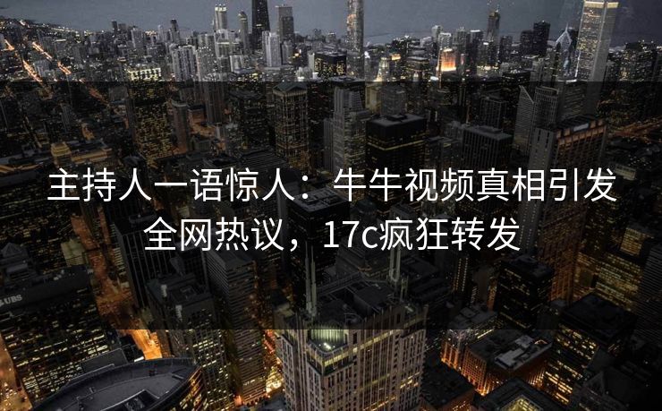 主持人一语惊人:牛牛视频真相引发全网热议,17c疯狂转发 主持人一语惊人:牛牛视频真相引发全网热议,17c疯狂转发