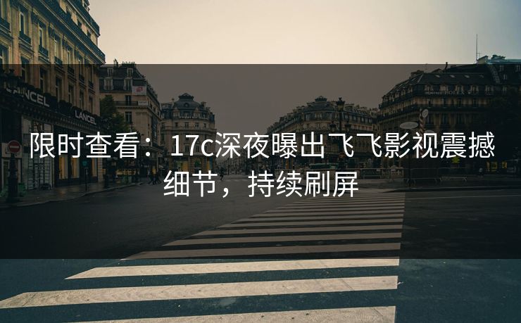 限时查看：17c深夜曝出飞飞影视震撼细节，持续刷屏