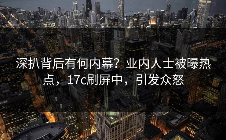 深扒背后有何内幕？业内人士被曝热点，17c刷屏中，引发众怒