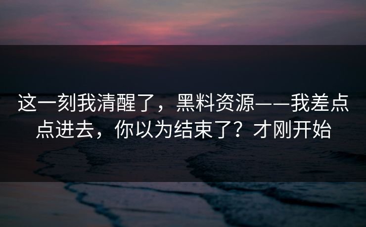 这一刻我清醒了,黑料资源——我差点点进去,你以为结束了?才刚开始 这一刻我清醒了,黑料资源——我差点点进去,你以为结束了?才刚开始