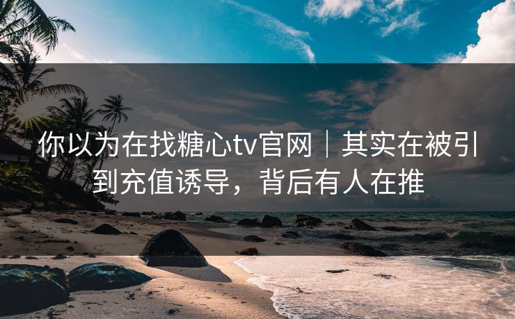 你以为在找糖心tv官网｜其实在被引到充值诱导，背后有人在推