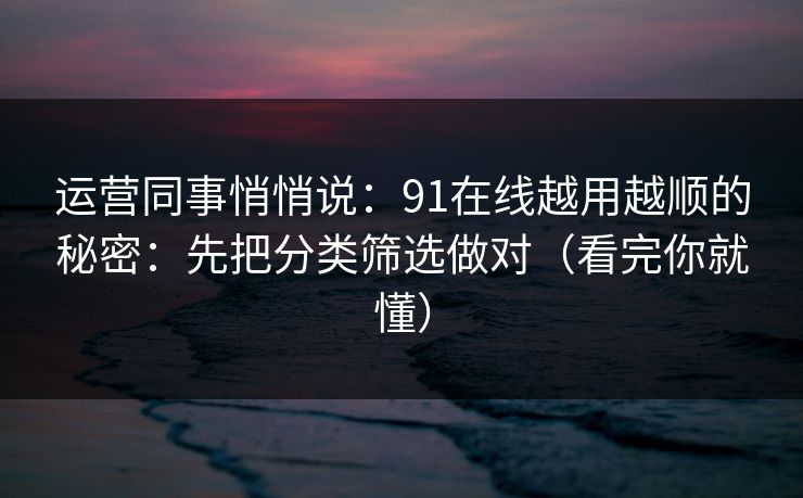 运营同事悄悄说：91在线越用越顺的秘密：先把分类筛选做对（看完你就懂）